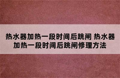 热水器加热一段时间后跳闸 热水器加热一段时间后跳闸修理方法